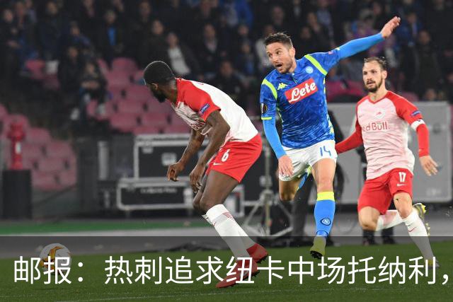 邮报：热刺追求纽卡中场托纳利，德泽尔比面临说服球员的挑战